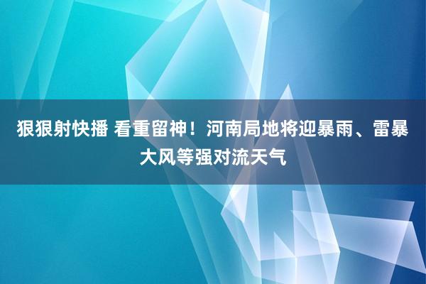 狠狠射快播 看重留神！河南局地将迎暴雨、雷暴大风等强对流天气