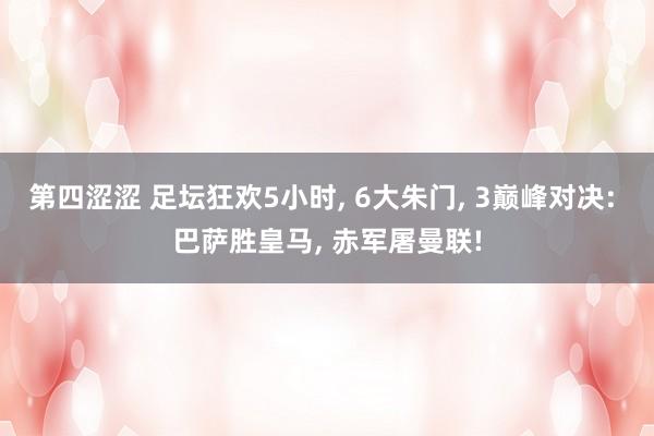 第四涩涩 足坛狂欢5小时, 6大朱门, 3巅峰对决: 巴萨胜皇马, 赤军屠曼联!