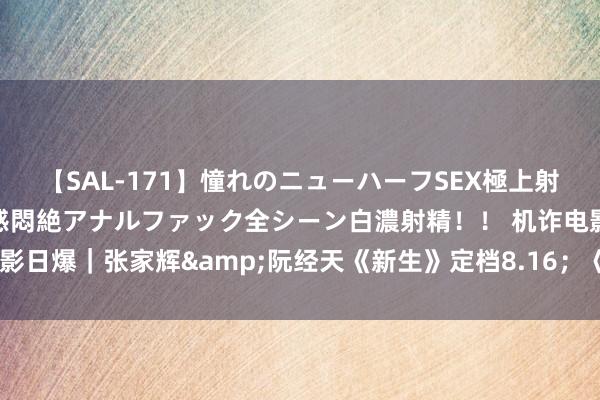 【SAL-171】憧れのニューハーフSEX極上射精タイム イキまくり快感悶絶アナルファック全シーン白濃射精！！ 机诈电影日爆｜张家辉&阮经天《新生》定档8.16；《小猪佩奇》大电影官宣