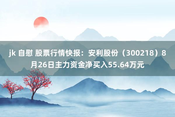 jk 自慰 股票行情快报：安利股份（300218）8月26日主力资金净买入55.64万元