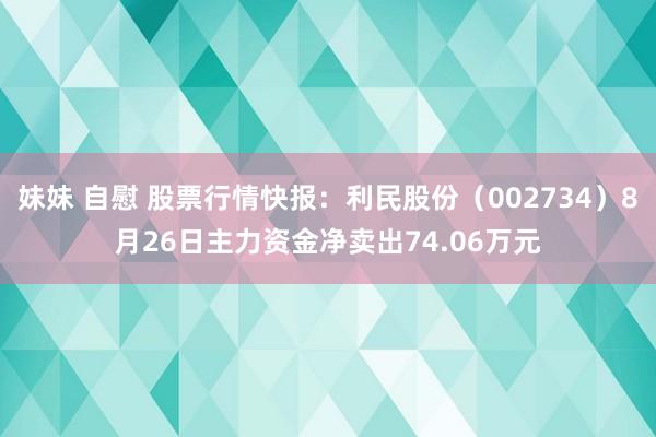 妹妹 自慰 股票行情快报：利民股份（002734）8月26日主力资金净卖出74.06万元