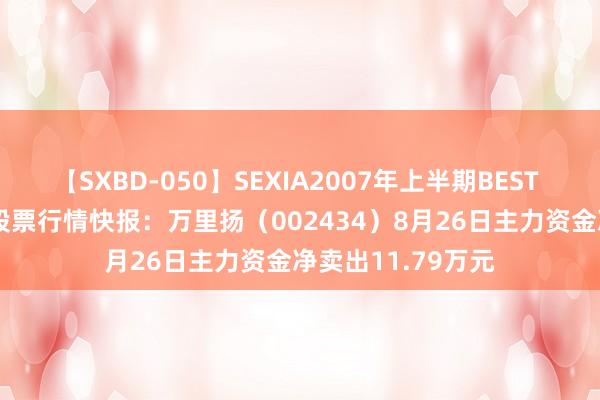 【SXBD-050】SEXIA2007年上半期BEST 全35作品8時間 股票行情快报：万里扬（002434）8月26日主力资金净卖出11.79万元