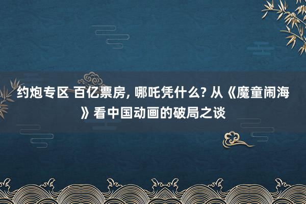 约炮专区 百亿票房， 哪吒凭什么? 从《魔童闹海》看中国动画的破局之谈