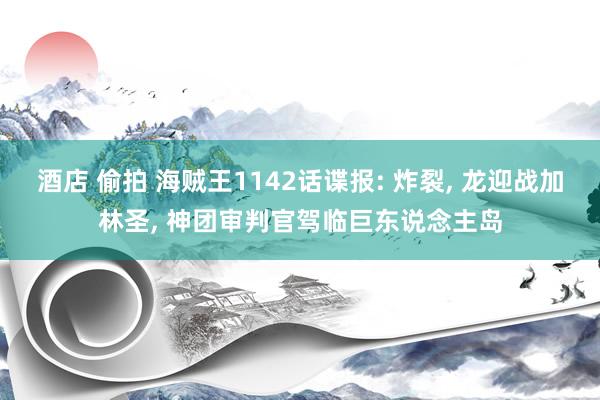 酒店 偷拍 海贼王1142话谍报: 炸裂， 龙迎战加林圣， 神团审判官驾临巨东说念主岛