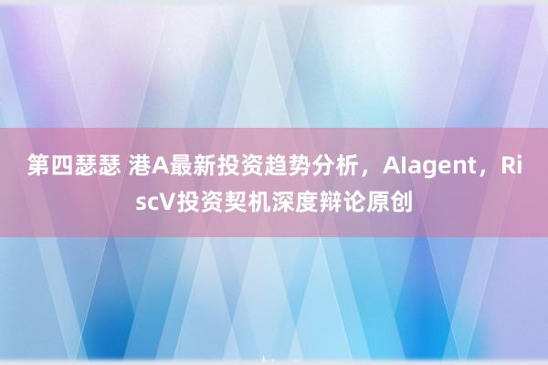 第四瑟瑟 港A最新投资趋势分析，AIagent，RiscV投资契机深度辩论原创