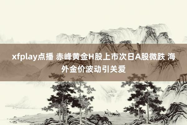 xfplay点播 赤峰黄金H股上市次日A股微跌 海外金价波动引关爱