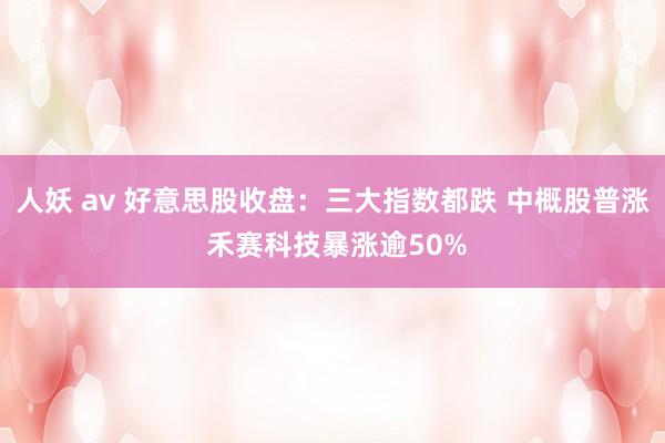 人妖 av 好意思股收盘：三大指数都跌 中概股普涨 禾赛科技暴涨逾50%