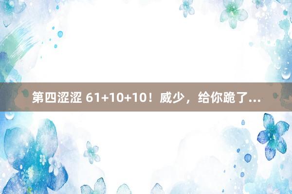 第四涩涩 61+10+10！威少，给你跪了...