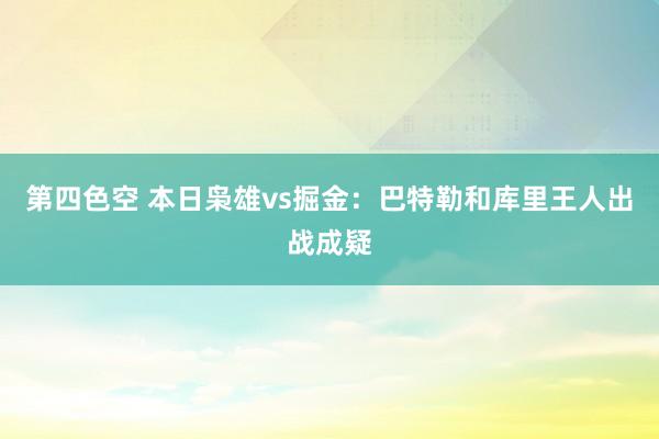 第四色空 本日枭雄vs掘金：巴特勒和库里王人出战成疑