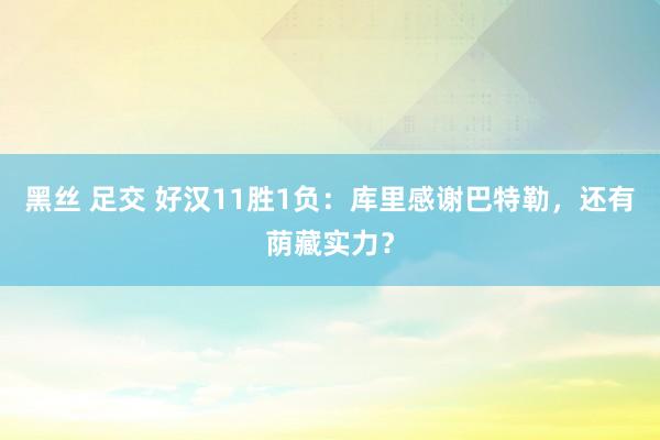 黑丝 足交 好汉11胜1负：库里感谢巴特勒，还有荫藏实力？