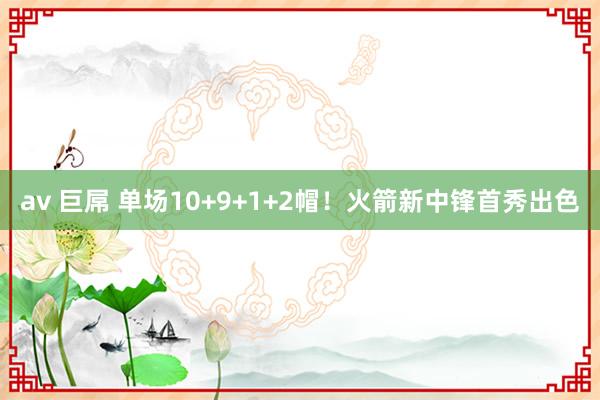 av 巨屌 单场10+9+1+2帽！火箭新中锋首秀出色