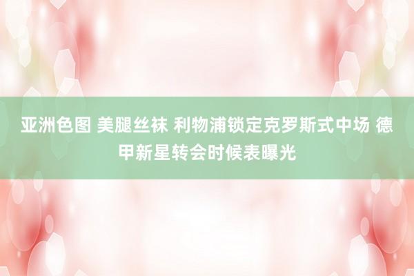 亚洲色图 美腿丝袜 利物浦锁定克罗斯式中场 德甲新星转会时候表曝光