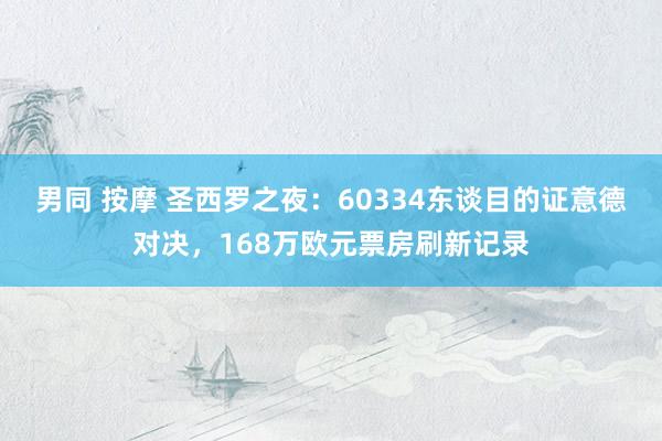 男同 按摩 圣西罗之夜：60334东谈目的证意德对决，168万欧元票房刷新记录