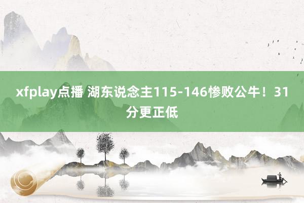 xfplay点播 湖东说念主115-146惨败公牛！31分更正低