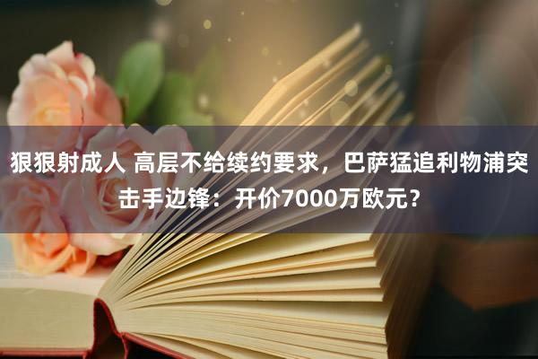 狠狠射成人 高层不给续约要求，巴萨猛追利物浦突击手边锋：开价7000万欧元？