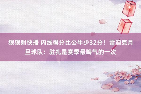 狠狠射快播 内线得分比公牛少32分！雷迪克月旦球队：驻扎是赛季最晦气的一次