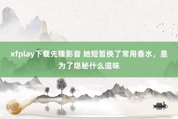 xfplay下载先锋影音 她短暂换了常用香水，是为了隐秘什么滋味