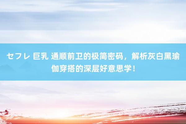 セフレ 巨乳 通顺前卫的极简密码，解析灰白黑瑜伽穿搭的深层好意思学！
