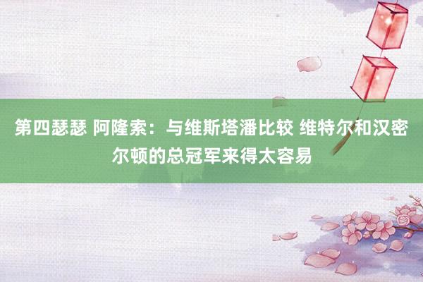 第四瑟瑟 阿隆索：与维斯塔潘比较 维特尔和汉密尔顿的总冠军来得太容易