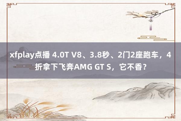xfplay点播 4.0T V8、3.8秒、2门2座跑车，4折拿下飞奔AMG GT S，它不香？