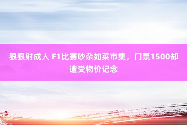 狠狠射成人 F1比赛吵杂如菜市集，门票1500却遭受物价记念