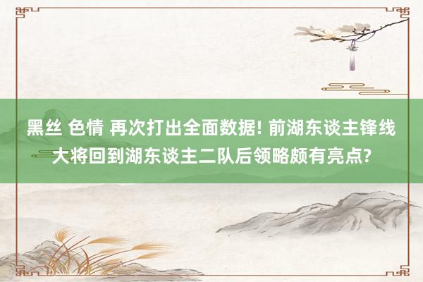 黑丝 色情 再次打出全面数据! 前湖东谈主锋线大将回到湖东谈主二队后领略颇有亮点?