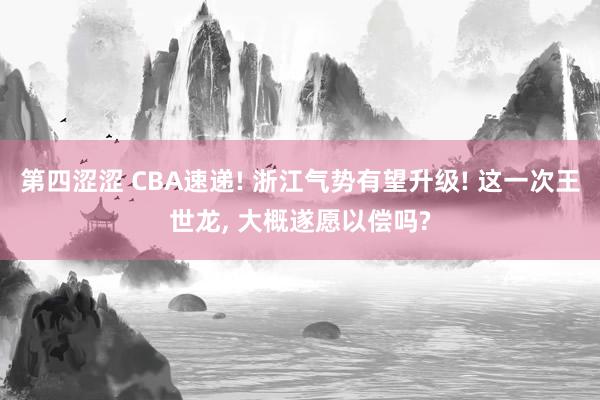 第四涩涩 CBA速递! 浙江气势有望升级! 这一次王世龙， 大概遂愿以偿吗?