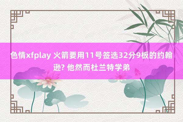 色情xfplay 火箭要用11号签选32分9板的约翰逊? 他然而杜兰特学弟