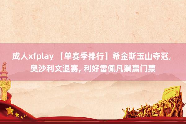 成人xfplay 【单赛季排行】希金斯玉山夺冠， 奥沙利文退赛， 利好雷佩凡躺赢门票
