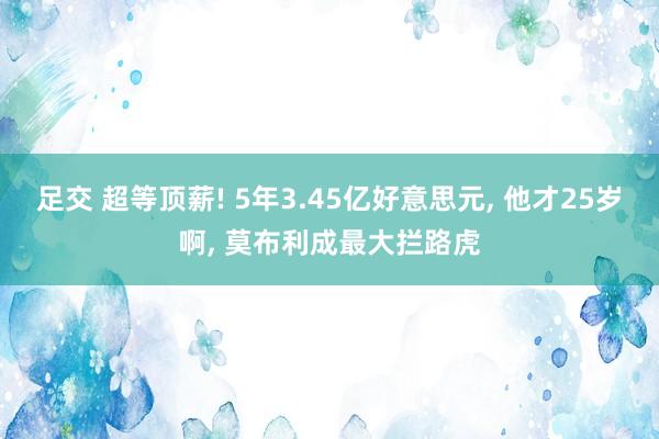 足交 超等顶薪! 5年3.45亿好意思元， 他才25岁啊， 莫布利成最大拦路虎