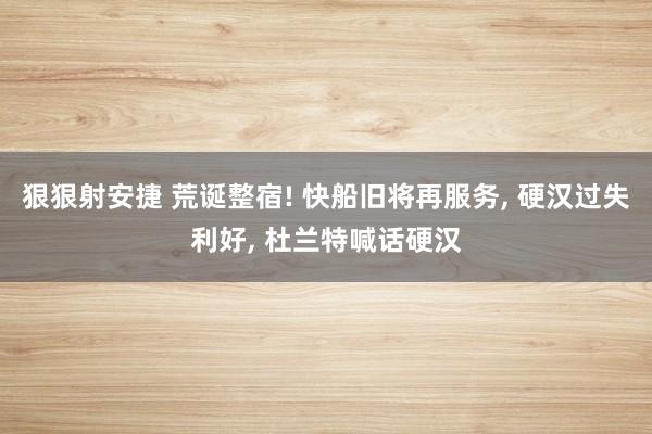 狠狠射安捷 荒诞整宿! 快船旧将再服务， 硬汉过失利好， 杜兰特喊话硬汉