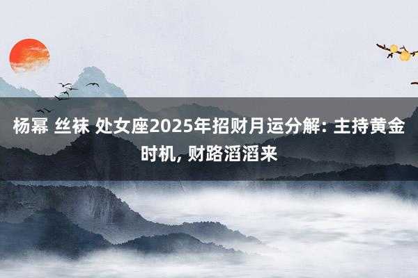 杨幂 丝袜 处女座2025年招财月运分解: 主持黄金时机， 财路滔滔来