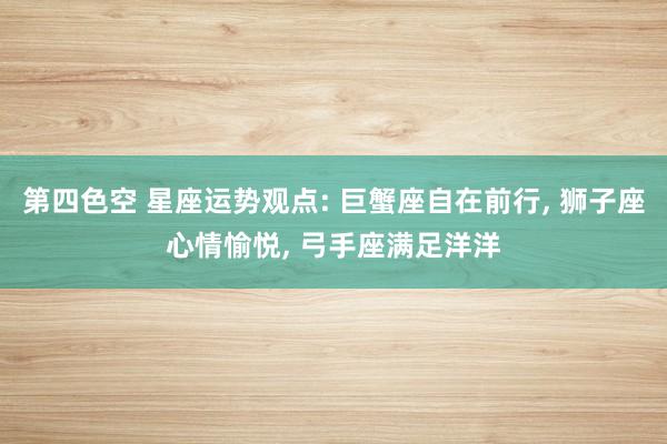 第四色空 星座运势观点: 巨蟹座自在前行， 狮子座心情愉悦， 弓手座满足洋洋