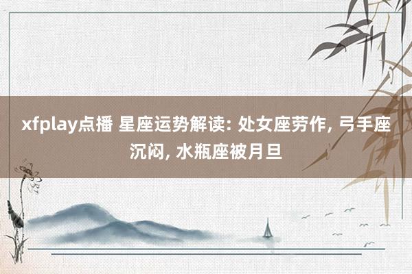 xfplay点播 星座运势解读: 处女座劳作， 弓手座沉闷， 水瓶座被月旦