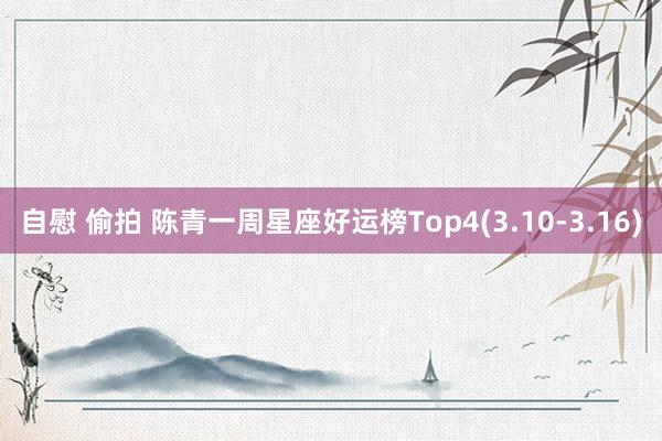 自慰 偷拍 陈青一周星座好运榜Top4(3.10-3.16)