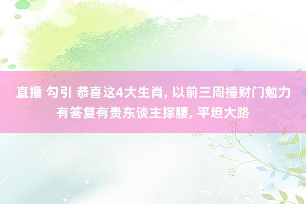直播 勾引 恭喜这4大生肖， 以前三周撞财门勉力有答复有贵东谈主撑腰， 平坦大路