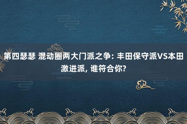 第四瑟瑟 混动圈两大门派之争: 丰田保守派VS本田激进派， 谁符合你?
