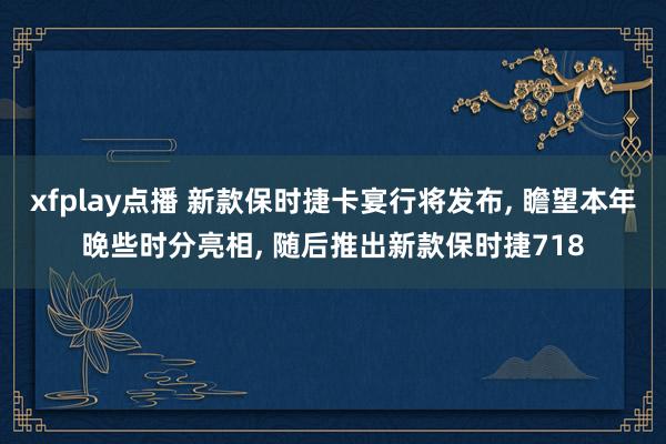 xfplay点播 新款保时捷卡宴行将发布， 瞻望本年晚些时分亮相， 随后推出新款保时捷718