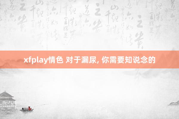 xfplay情色 对于漏尿， 你需要知说念的