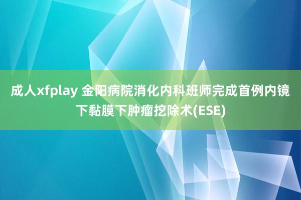 成人xfplay 金阳病院消化内科班师完成首例内镜下黏膜下肿瘤挖除术(ESE)