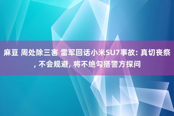麻豆 周处除三害 雷军回话小米SU7事故: 真切丧祭， 不会规避， 将不绝勾搭警方探问