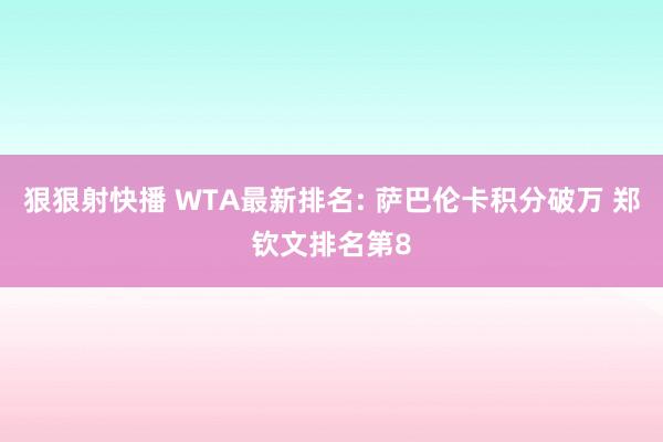 狠狠射快播 WTA最新排名: 萨巴伦卡积分破万 郑钦文排名第8