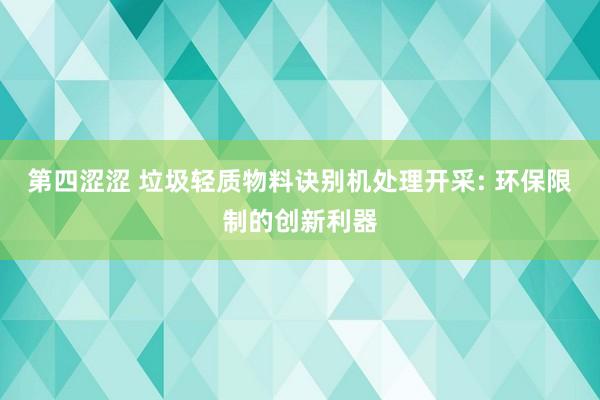 第四涩涩 垃圾轻质物料诀别机处理开采: 环保限制的创新利器