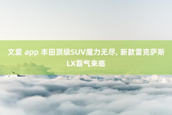 文爱 app 丰田顶级SUV魔力无尽， 新款雷克萨斯LX霸气来临