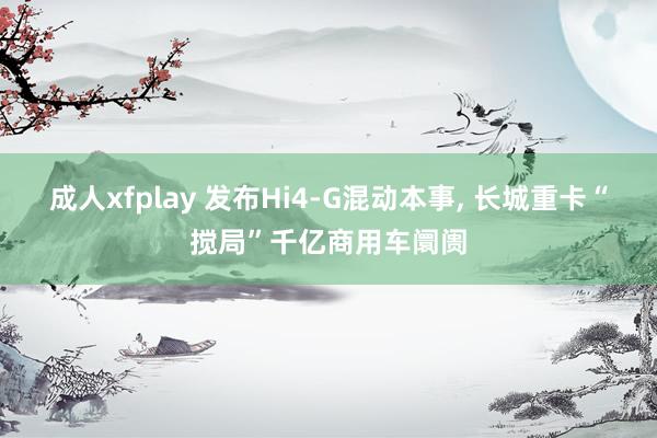 成人xfplay 发布Hi4-G混动本事， 长城重卡“搅局”千亿商用车阛阓