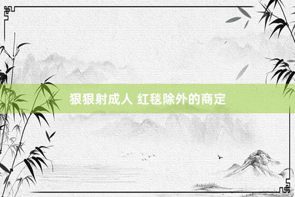 狠狠射成人 红毯除外的商定