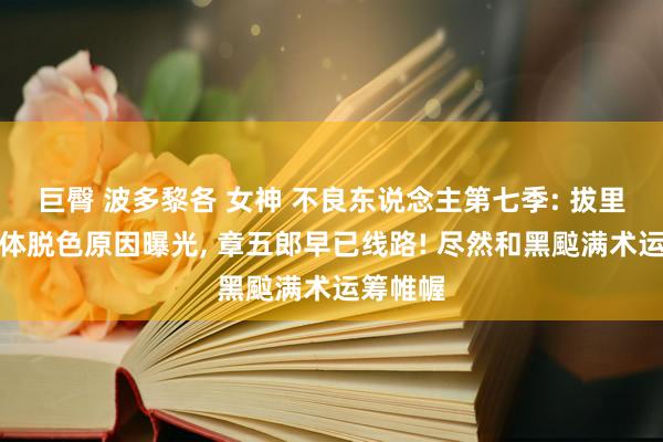 巨臀 波多黎各 女神 不良东说念主第七季: 拔里神肃尸体脱色原因曝光， 章五郎早已线路! 尽然和黑䬃满术运筹帷幄