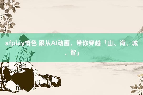 xfplay情色 跟从AI动画，带你穿越「山、海、城、智」