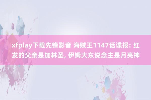 xfplay下载先锋影音 海贼王1147话谍报: 红发的父亲是加林圣， 伊姆大东说念主是月亮神