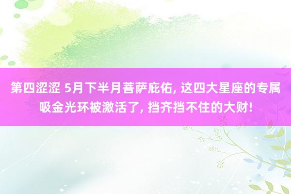 第四涩涩 5月下半月菩萨庇佑， 这四大星座的专属吸金光环被激活了， 挡齐挡不住的大财!